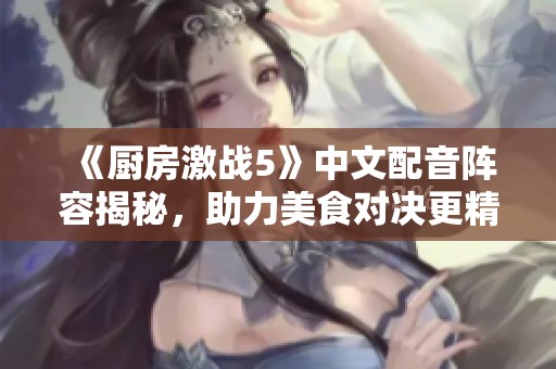 《厨房激战5》中文配音阵容揭秘，助力美食对决更精彩