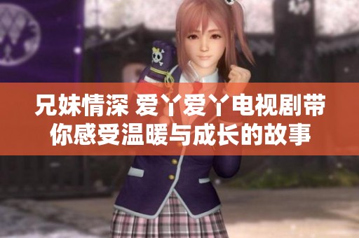 兄妹情深 爱丫爱丫电视剧带你感受温暖与成长的故事