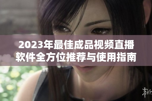 2023年最佳成品视频直播软件全方位推荐与使用指南