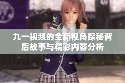 九一视频的全新视角探秘背后故事与精彩内容分析