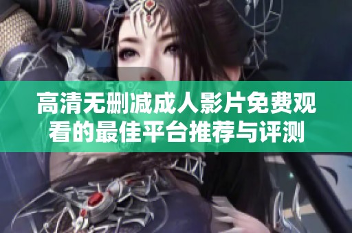高清无删减成人影片免费观看的最佳平台推荐与评测