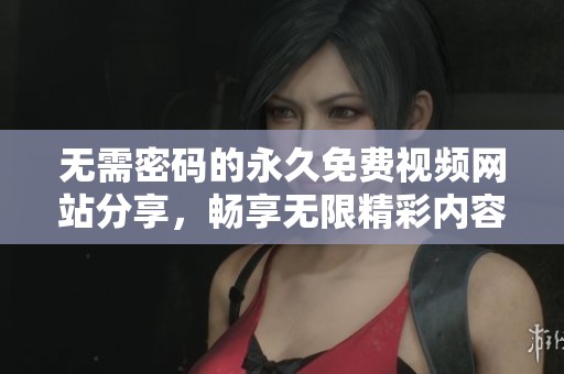 无需密码的永久免费视频网站分享，畅享无限精彩内容