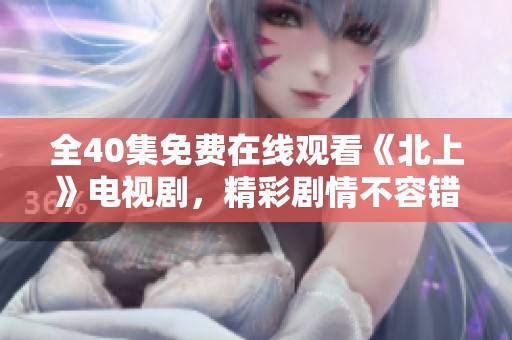 全40集免费在线观看《北上》电视剧，精彩剧情不容错过！