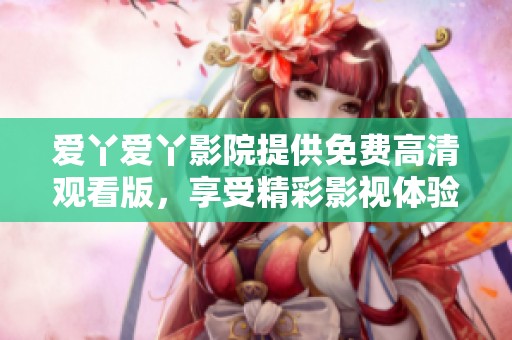 爱丫爱丫影院提供免费高清观看版，享受精彩影视体验