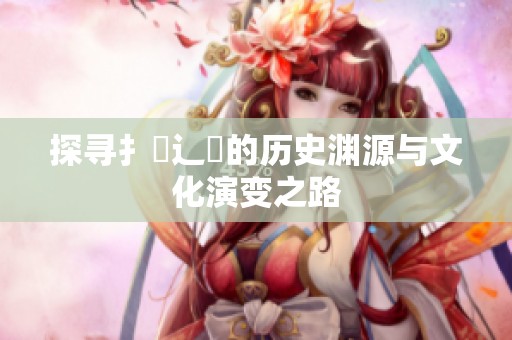 探寻扌喿辶畐的历史渊源与文化演变之路