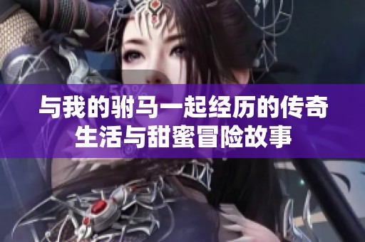 与我的驸马一起经历的传奇生活与甜蜜冒险故事
