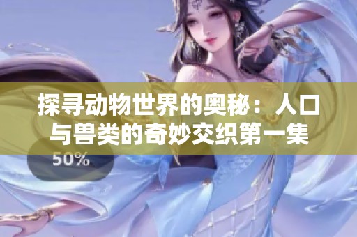 探寻动物世界的奥秘：人口与兽类的奇妙交织第一集
