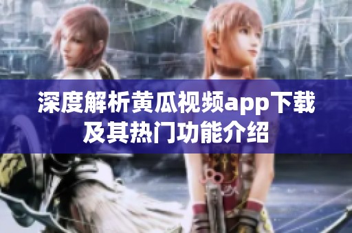 深度解析黄瓜视频app下载及其热门功能介绍