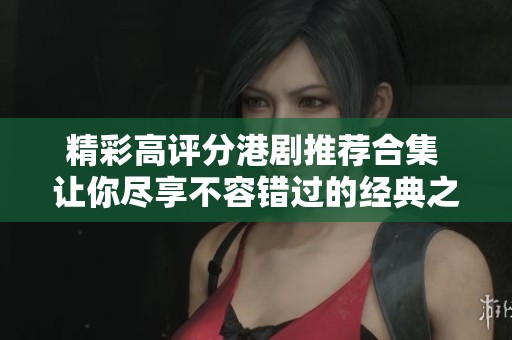 精彩高评分港剧推荐合集 让你尽享不容错过的经典之作