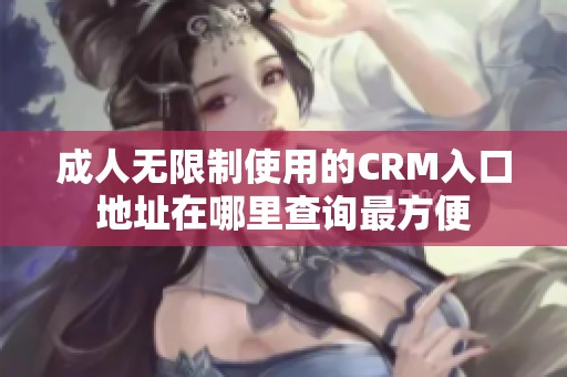 成人无限制使用的CRM入口地址在哪里查询最方便