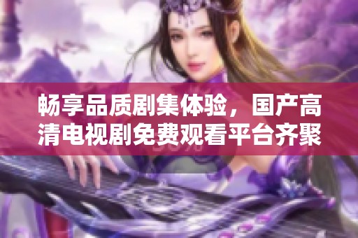 畅享品质剧集体验，国产高清电视剧免费观看平台齐聚精彩内容