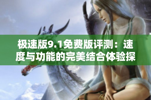 极速版9.1免费版评测：速度与功能的完美结合体验探讨