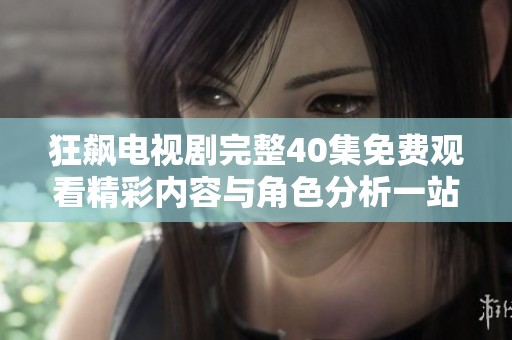 狂飙电视剧完整40集免费观看精彩内容与角色分析一站搞定