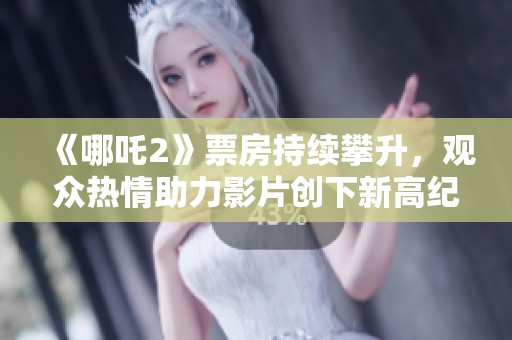 《哪吒2》票房持续攀升，观众热情助力影片创下新高纪录