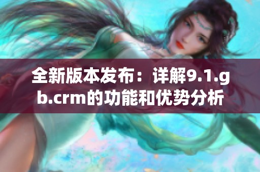 全新版本发布：详解9.1.gb.crm的功能和优势分析
