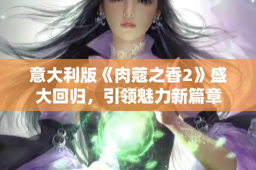 意大利版《肉蔻之香2》盛大回归，引领魅力新篇章