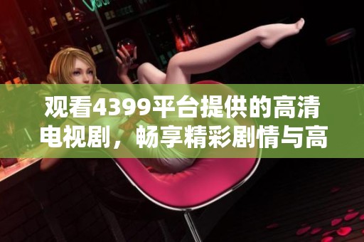 观看4399平台提供的高清电视剧，畅享精彩剧情与高质画面体验