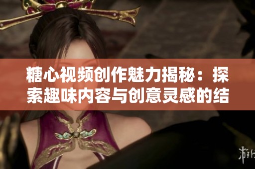糖心视频创作魅力揭秘：探索趣味内容与创意灵感的结合之道