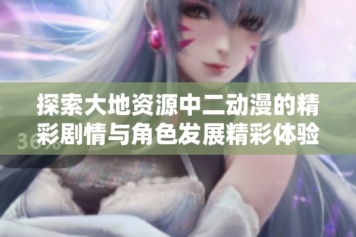 探索大地资源中二动漫的精彩剧情与角色发展精彩体验