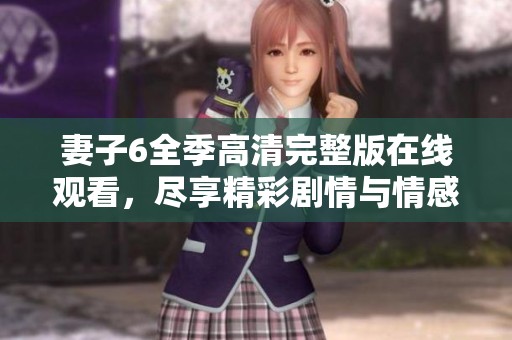 妻子6全季高清完整版在线观看，尽享精彩剧情与情感波折