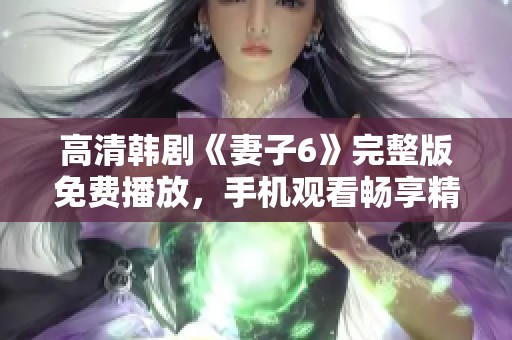 高清韩剧《妻子6》完整版免费播放，手机观看畅享精彩剧情