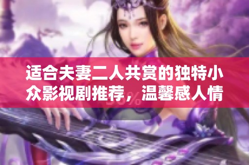适合夫妻二人共赏的独特小众影视剧推荐，温馨感人情感丰富