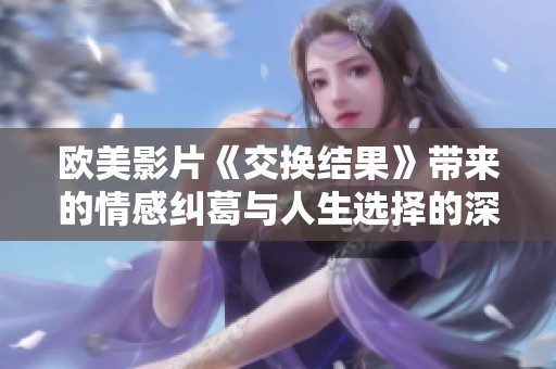 欧美影片《交换结果》带来的情感纠葛与人生选择的深刻思考