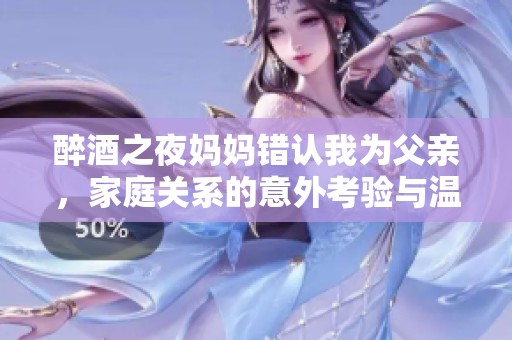 醉酒之夜妈妈错认我为父亲，家庭关系的意外考验与温情瞬间