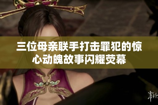 三位母亲联手打击罪犯的惊心动魄故事闪耀荧幕