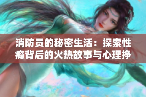 消防员的秘密生活：探索性瘾背后的火热故事与心理挣扎