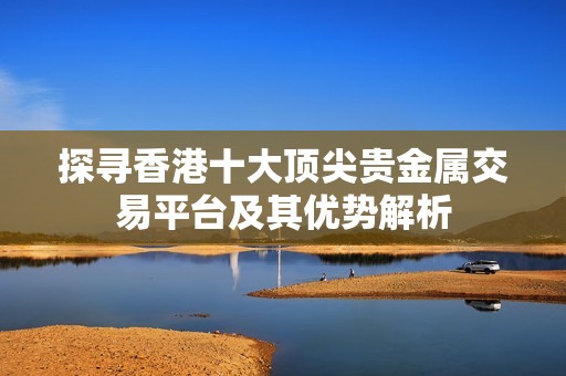 探寻香港十大顶尖贵金属交易平台及其优势解析