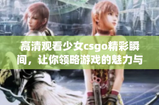 高清观看少女csgo精彩瞬间，让你领略游戏的魅力与乐趣