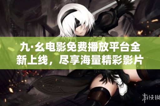 九·幺电影免费播放平台全新上线，尽享海量精彩影片体验