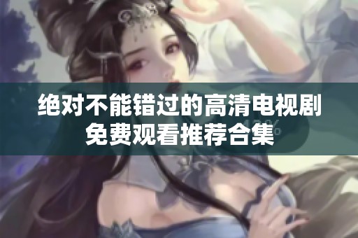 绝对不能错过的高清电视剧免费观看推荐合集