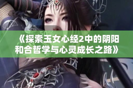 《探索玉女心经2中的阴阳和合哲学与心灵成长之路》