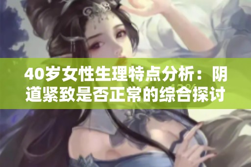 40岁女性生理特点分析：阴道紧致是否正常的综合探讨