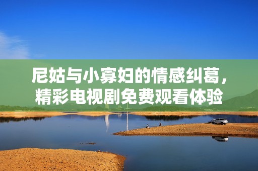 尼姑与小寡妇的情感纠葛，精彩电视剧免费观看体验