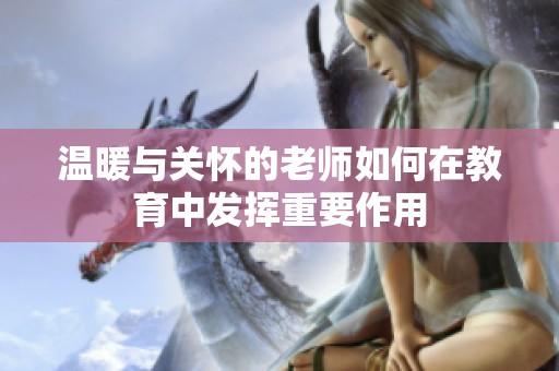 温暖与关怀的老师如何在教育中发挥重要作用