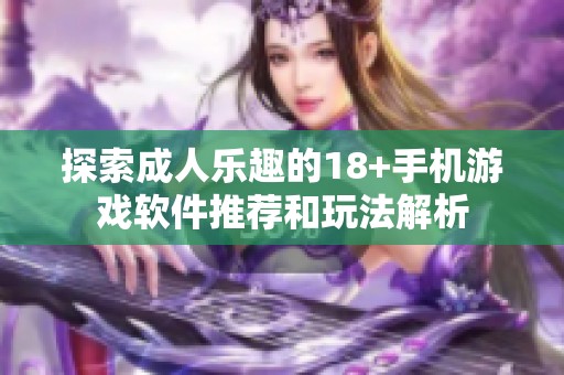 探索成人乐趣的18+手机游戏软件推荐和玩法解析