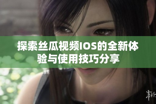 探索丝瓜视频IOS的全新体验与使用技巧分享