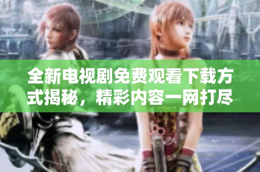 全新电视剧免费观看下载方式揭秘，精彩内容一网打尽