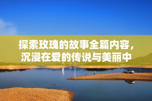 探索玫瑰的故事全篇内容，沉浸在爱的传说与美丽中