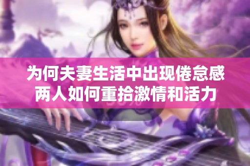 为何夫妻生活中出现倦怠感两人如何重拾激情和活力