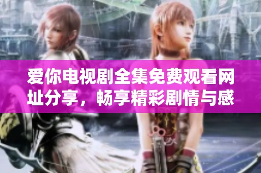 爱你电视剧全集免费观看网址分享，畅享精彩剧情与感人时刻