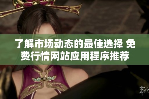 了解市场动态的最佳选择 免费行情网站应用程序推荐