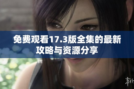 免费观看17.3版全集的最新攻略与资源分享