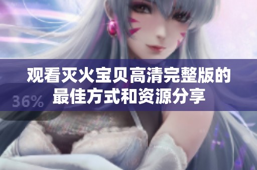 观看灭火宝贝高清完整版的最佳方式和资源分享
