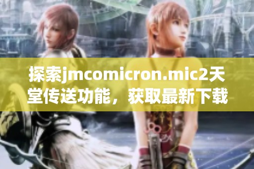 探索jmcomicron.mic2天堂传送功能，获取最新下载链接与使用指南