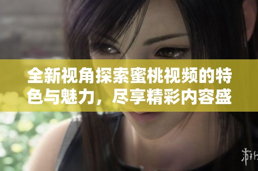 全新视角探索蜜桃视频的特色与魅力，尽享精彩内容盛宴
