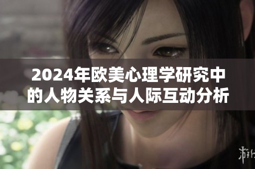 2024年欧美心理学研究中的人物关系与人际互动分析